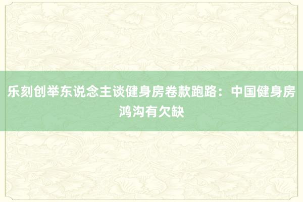 乐刻创举东说念主谈健身房卷款跑路:中国健身房鸿沟有欠缺